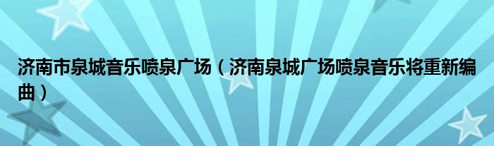 济南市泉城音乐喷泉广场（济南泉城广场喷泉音乐将重新编曲）