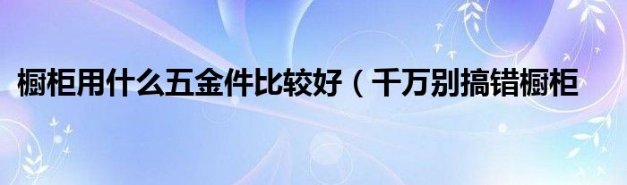 橱柜用什么五金件比较好（千万别搞错橱柜