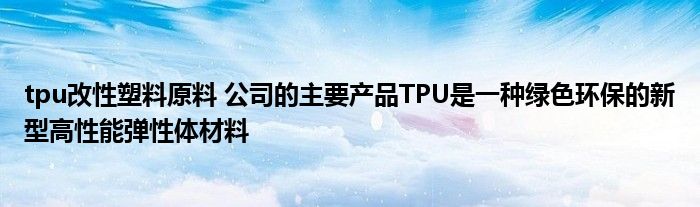 tpu改性塑料原料 公司的主要产品TPU是一种绿色环保的新型高性能弹性体材料