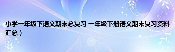 小学一年级下语文期末总复习 一年级下册语文期末复习资料汇总）