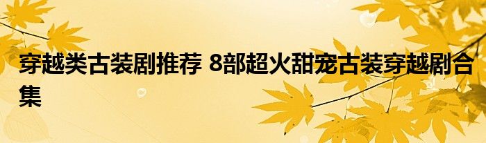 穿越类古装剧推荐 8部超火甜宠古装穿越剧合集