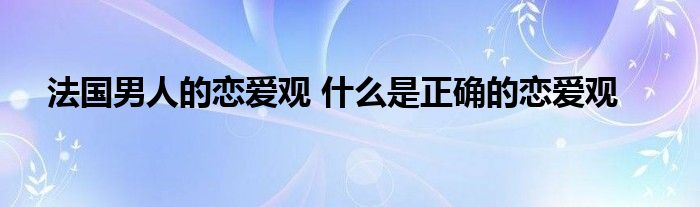 法国男人的恋爱观 什么是正确的恋爱观