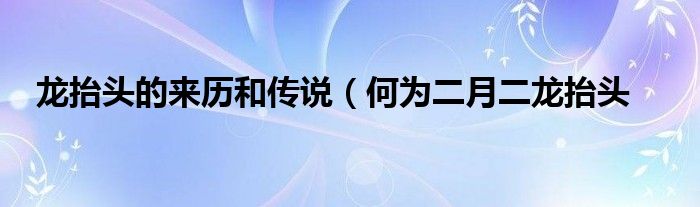 龙抬头的来历和传说（何为二月二龙抬头