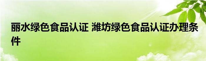 丽水绿色食品认证 潍坊绿色食品认证办理条件