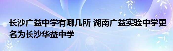 长沙广益中学有哪几所 湖南广益实验中学更名为长沙华益中学