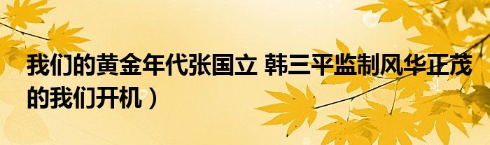 我们的黄金年代张国立 韩三平监制风华正茂的我们开机）