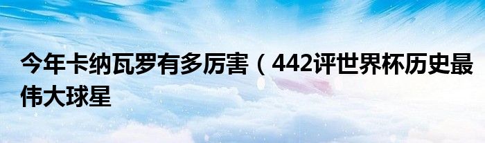 今年卡纳瓦罗有多厉害（442评世界杯历史最伟大球星