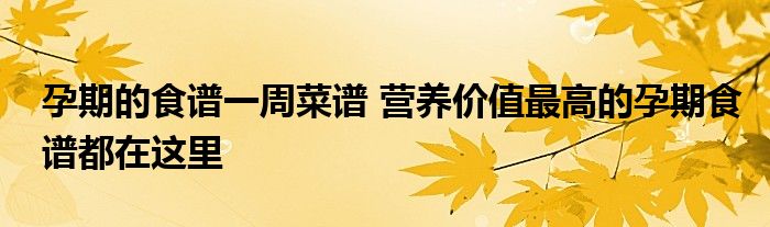 孕期的食谱一周菜谱 营养价值最高的孕期食谱都在这里