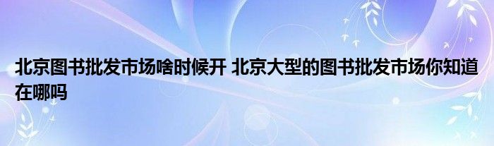 北京图书批发市场啥时候开 北京大型的图书批发市场你知道在哪吗