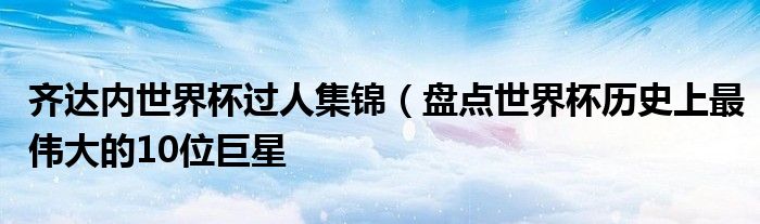 齐达内世界杯过人集锦（盘点世界杯历史上最伟大的10位巨星