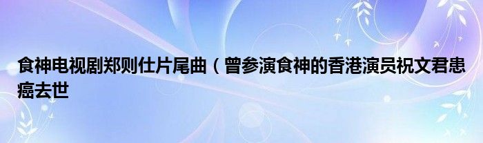 食神电视剧郑则仕片尾曲（曾参演食神的香港演员祝文君患癌去世