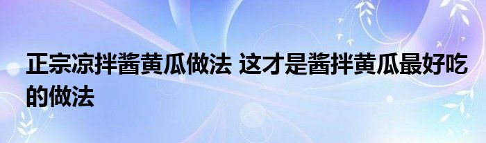 正宗凉拌酱黄瓜做法 这才是酱拌黄瓜最好吃的做法