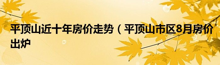 平顶山近十年房价走势（平顶山市区8月房价出炉