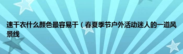 速干衣什么颜色最容易干（春夏季节户外活动迷人的一道风景线