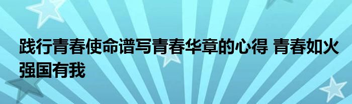 践行青春使命谱写青春华章的心得 青春如火强国有我