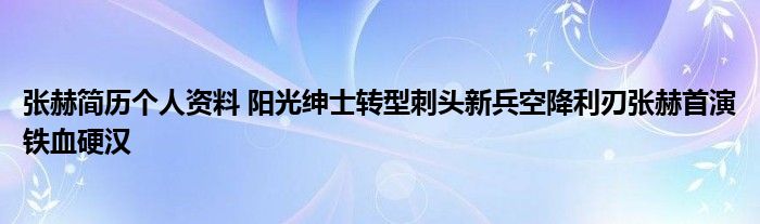 张赫简历个人资料 阳光绅士转型刺头新兵空降利刃张赫首演铁血硬汉