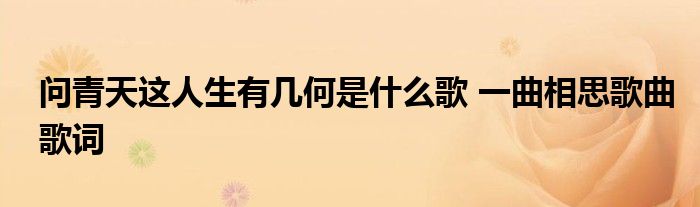 问青天这人生有几何是什么歌 一曲相思歌曲歌词