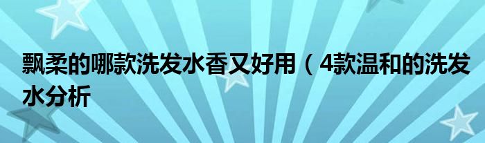 飘柔的哪款洗发水香又好用（4款温和的洗发水分析