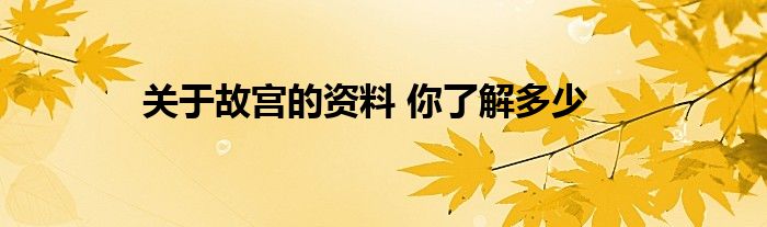 关于故宫的资料 你了解多少