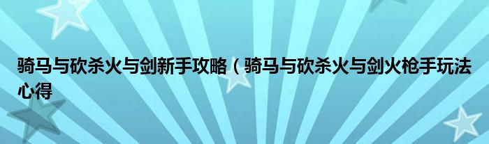 骑马与砍杀火与剑新手攻略（骑马与砍杀火与剑火枪手玩法心得