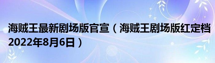 海贼王最新剧场版官宣（海贼王剧场版红定档2022年8月6日）