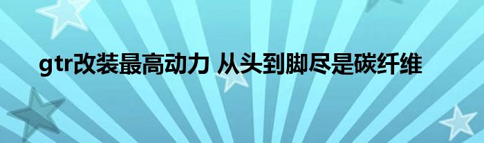 gtr改装最高动力 从头到脚尽是碳纤维