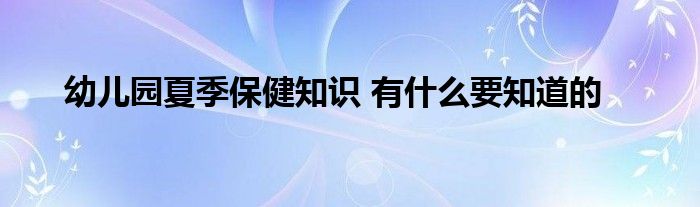 幼儿园夏季保健知识 有什么要知道的