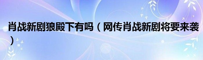 肖战新剧狼殿下有吗（网传肖战新剧将要来袭）