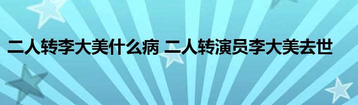 二人转李大美什么病 二人转演员李大美去世