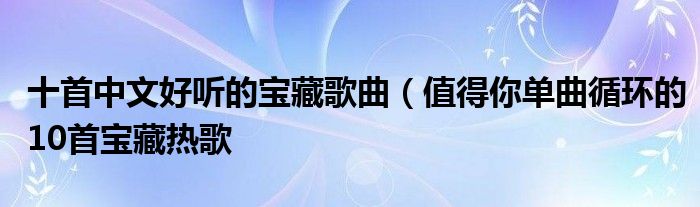 十首中文好听的宝藏歌曲（值得你单曲循环的10首宝藏热歌