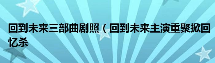 回到未来三部曲剧照（回到未来主演重聚掀回忆杀