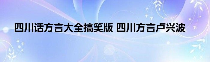 四川话方言大全搞笑版 四川方言卢兴波