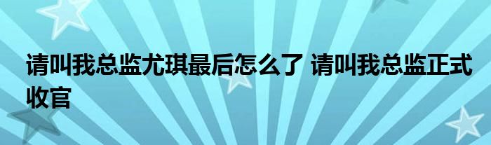 请叫我总监尤琪最后怎么了 请叫我总监正式收官