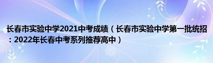 长春市实验中学2021中考成绩（长春市实验中学第一批统招：2022年长春中考系列推荐高中）