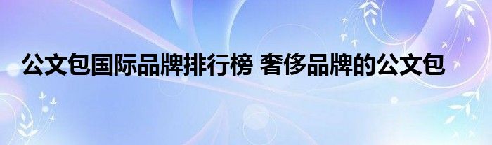 公文包国际品牌排行榜 奢侈品牌的公文包