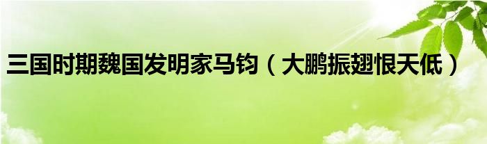 三国时期魏国发明家马钧（大鹏振翅恨天低）