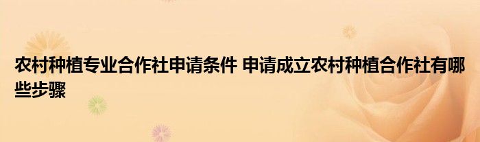 农村种植专业合作社申请条件 申请成立农村种植合作社有哪些步骤