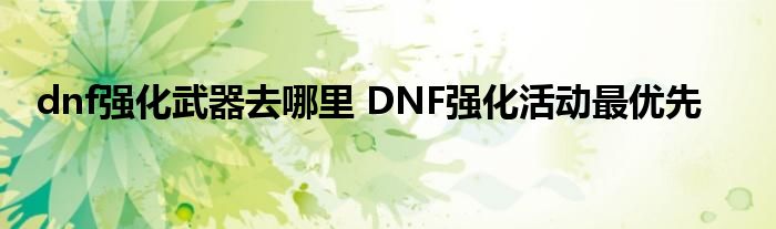 dnf强化武器去哪里 DNF强化活动最优先