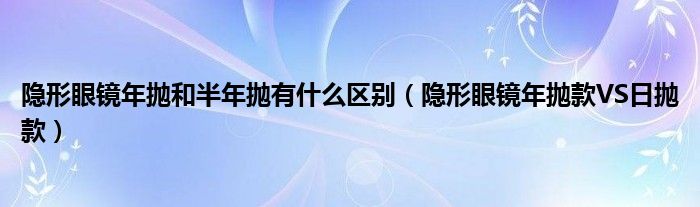 隐形眼镜年抛和半年抛有什么区别（隐形眼镜年抛款VS日抛款）