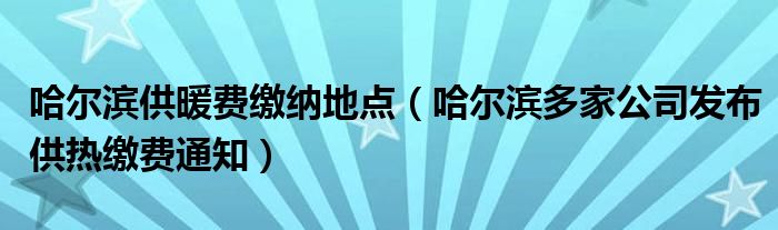 哈尔滨供暖费缴纳地点（哈尔滨多家公司发布供热缴费通知）