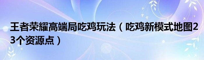 王者荣耀高端局吃鸡玩法（吃鸡新模式地图23个资源点）