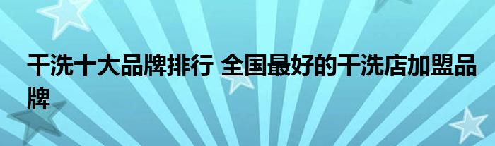 干洗十大品牌排行 全国最好的干洗店加盟品牌