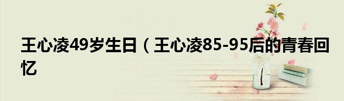 王心凌49岁生日（王心凌85-95后的青春回忆