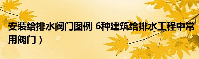 安装给排水阀门图例 6种建筑给排水工程中常用阀门）