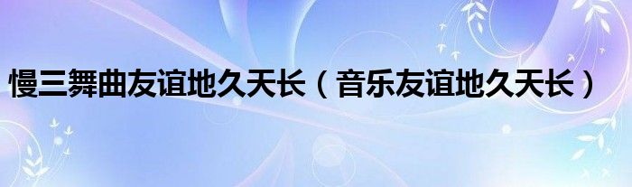 慢三舞曲友谊地久天长（音乐友谊地久天长）