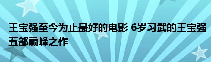 王宝强至今为止最好的电影 6岁习武的王宝强五部巅峰之作