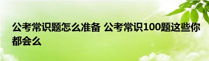 公考常识题怎么准备 公考常识100题这些你都会么