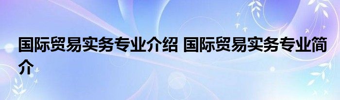 国际贸易实务专业介绍 国际贸易实务专业简介