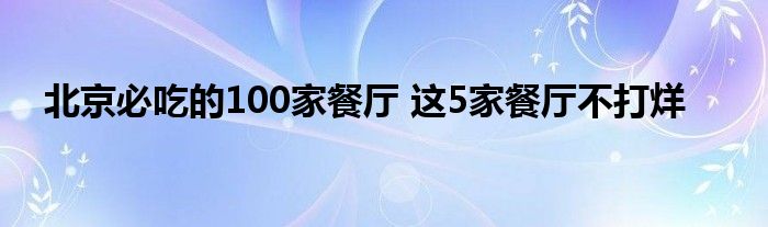 北京必吃的100家餐厅 这5家餐厅不打烊