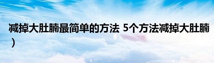 减掉大肚腩最简单的方法 5个方法减掉大肚腩）